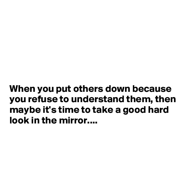 






When you put others down because you refuse to understand them, then maybe it's time to take a good hard look in the mirror....




