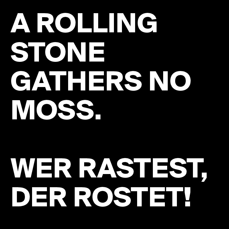 A ROLLING STONE GATHERS NO MOSS.

WER RASTEST,  DER ROSTET!