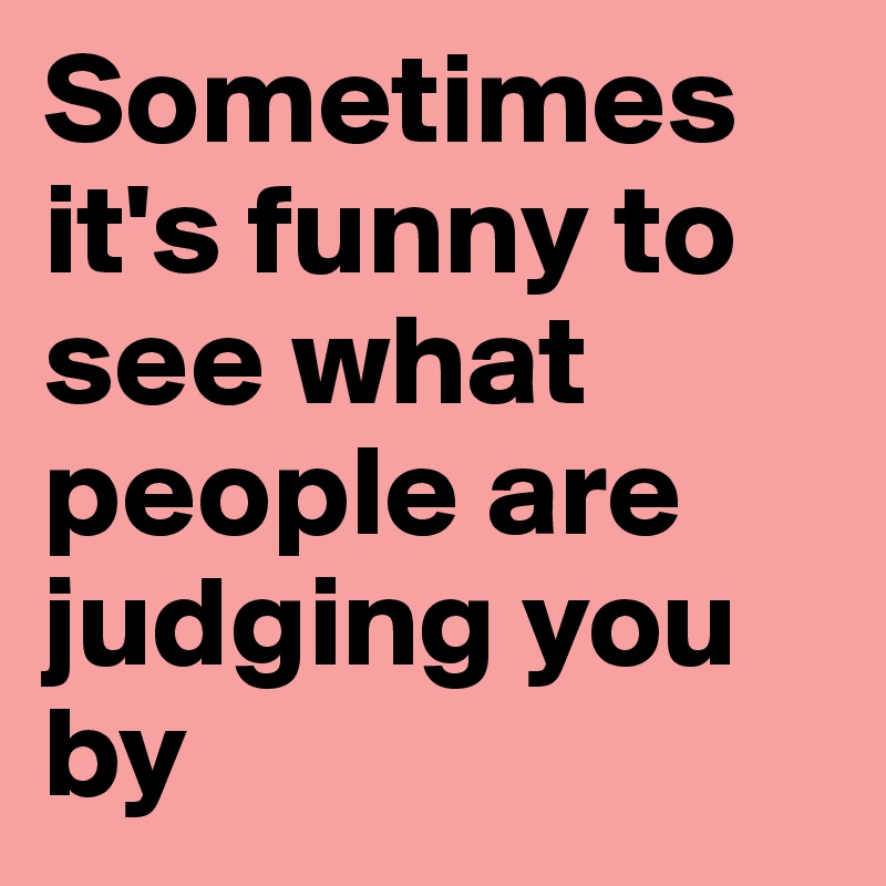 Sometimes it's funny to see what people are judging you by