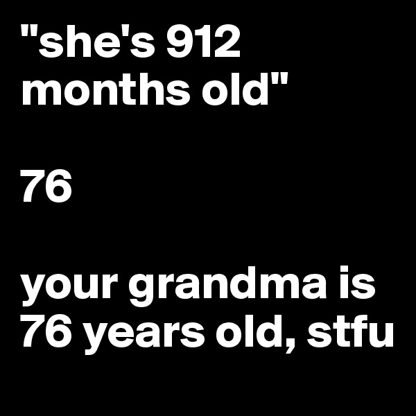 "she's 912 months old"

76

your grandma is 76 years old, stfu