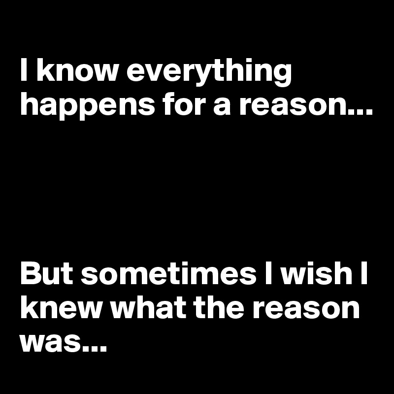 
I know everything happens for a reason...




But sometimes I wish I knew what the reason was...