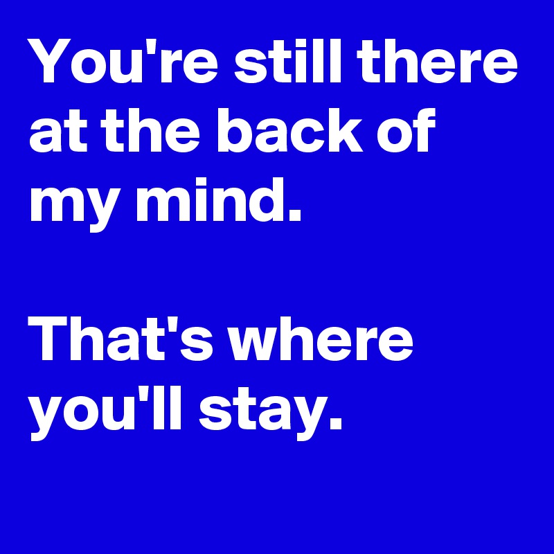 You're still there at the back of my mind.

That's where you'll stay.

