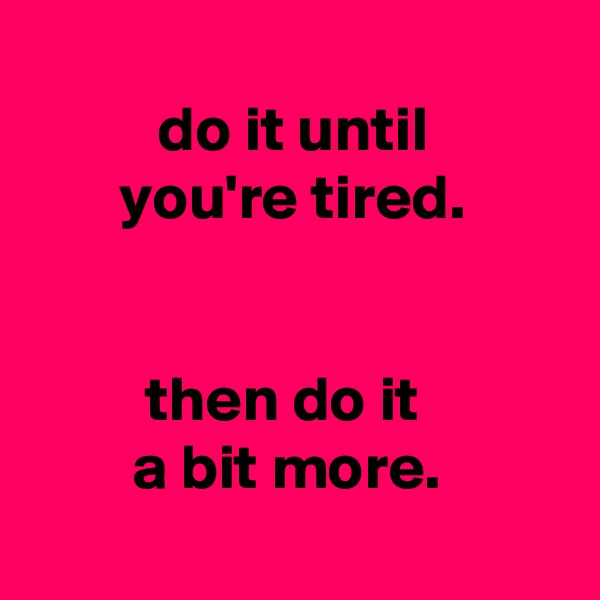 
          do it until
       you're tired.


         then do it
        a bit more.
