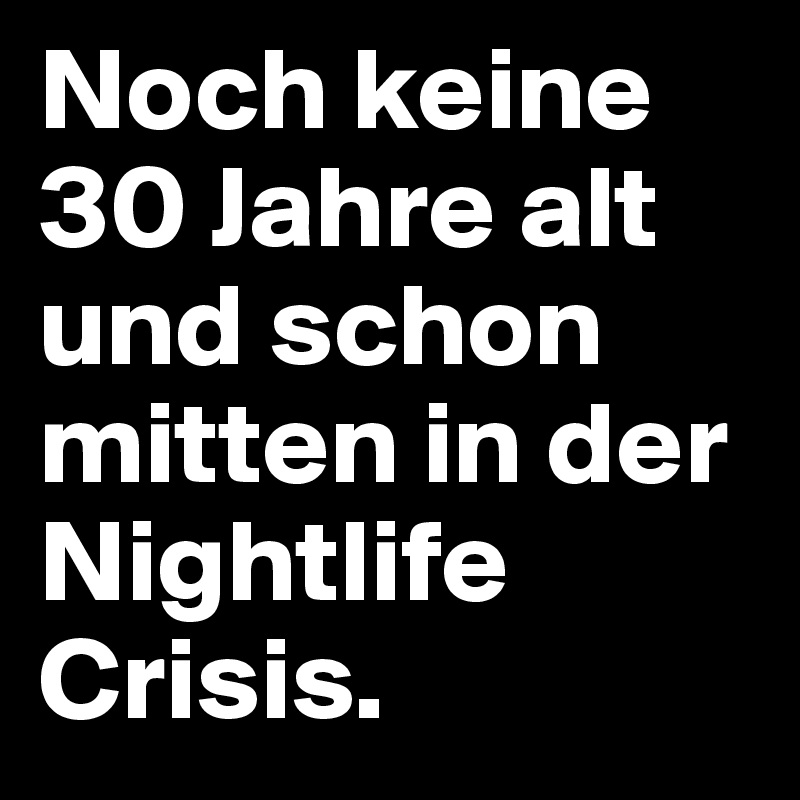 Noch keine 30 Jahre alt und schon mitten in der Nightlife Crisis.