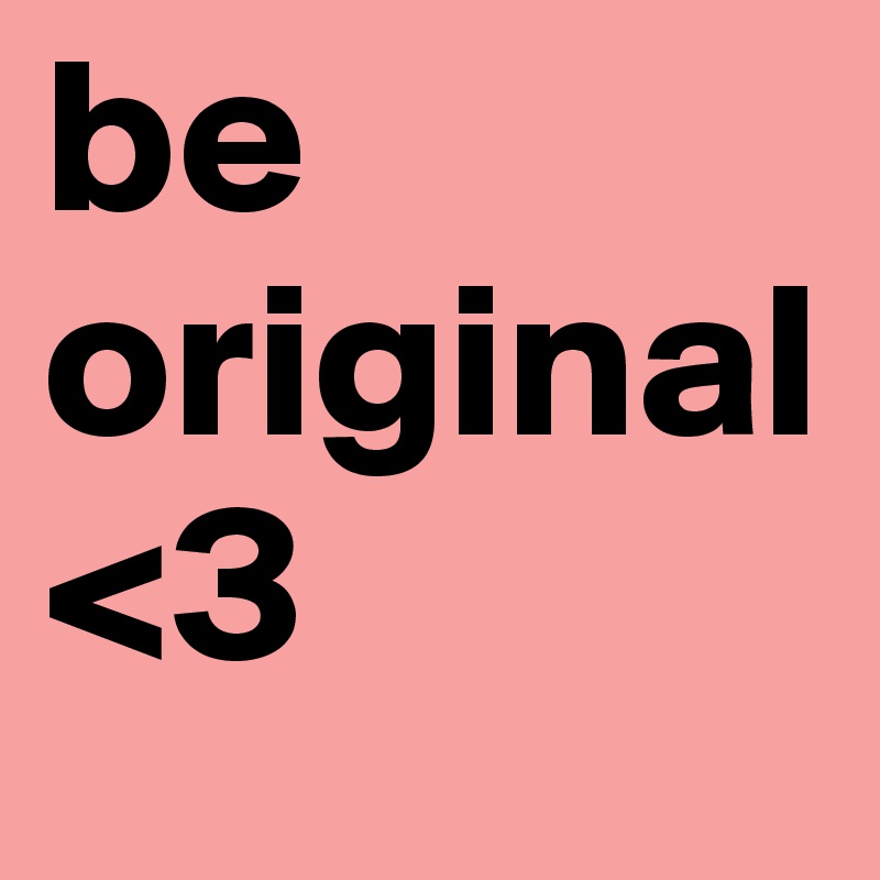 be original
<3