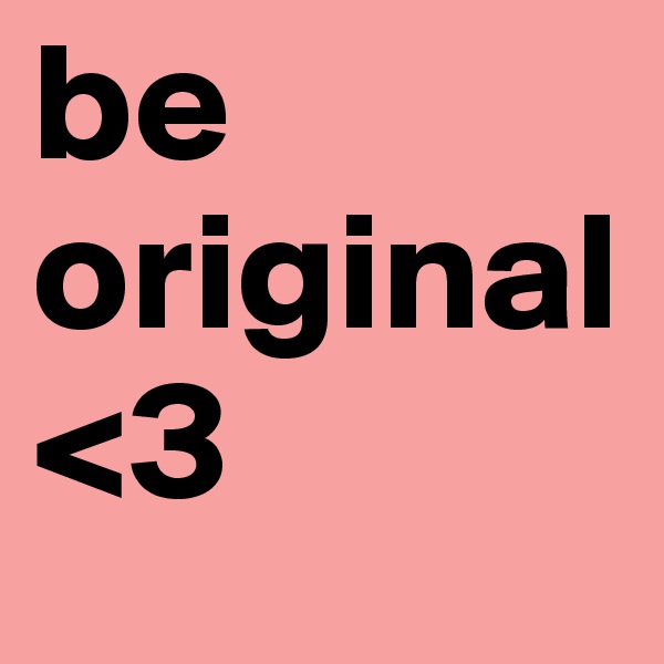 be original
<3