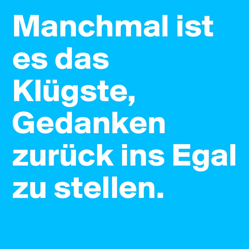 Manchmal ist es das Klügste, Gedanken zurück ins Egal zu stellen.