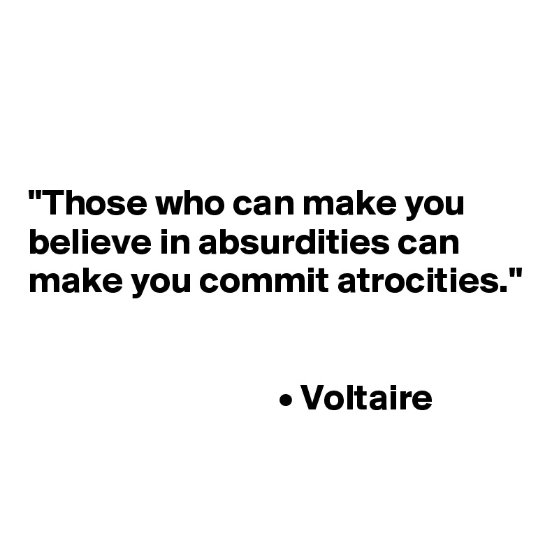 



"Those who can make you believe in absurdities can make you commit atrocities."


                                  • Voltaire

