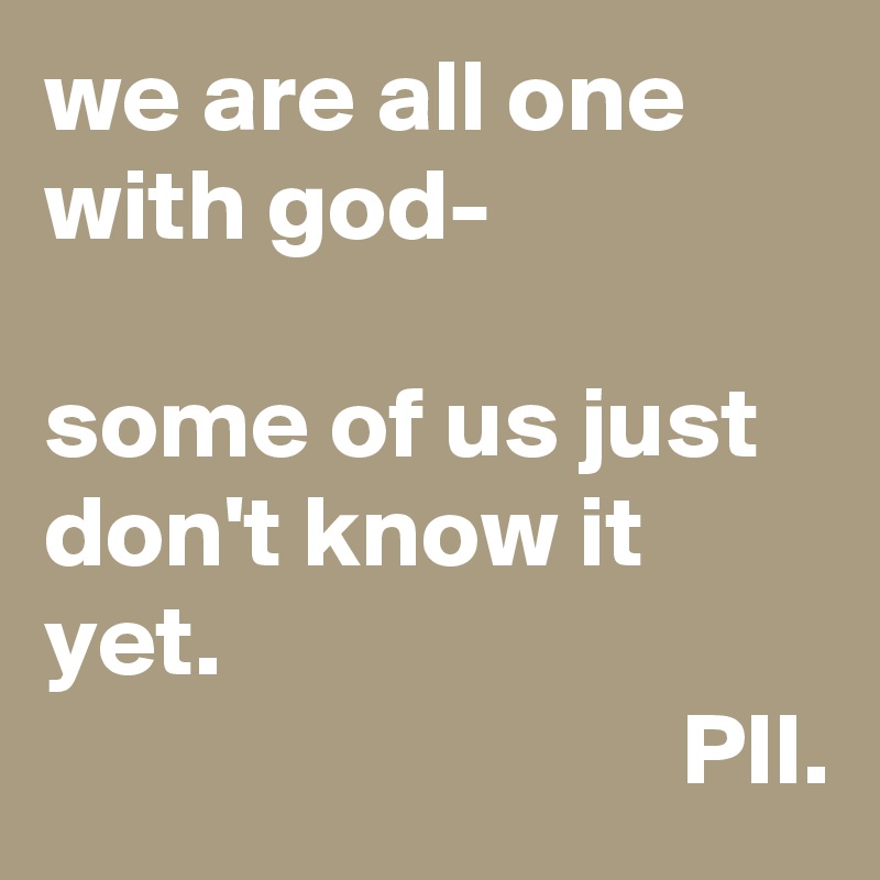 we are all one with god-

some of us just don't know it yet.
                               PII.