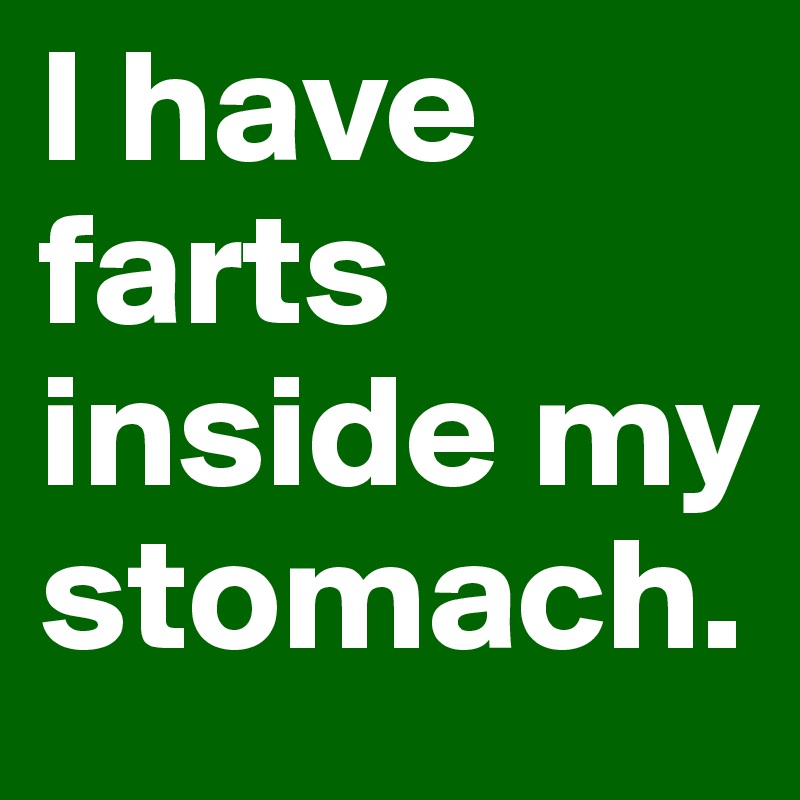 I have farts inside my stomach.