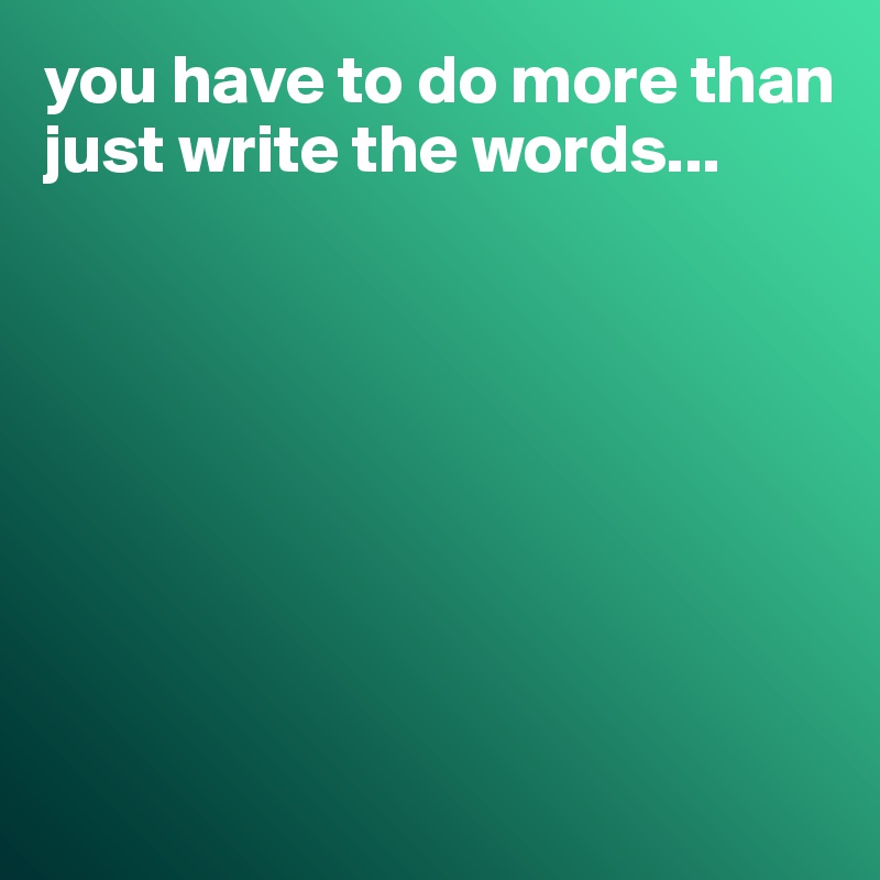 you have to do more than just write the words...








