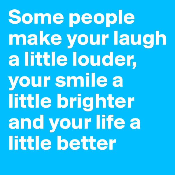 Some people make your laugh a little louder, your smile a little brighter and your life a little better
