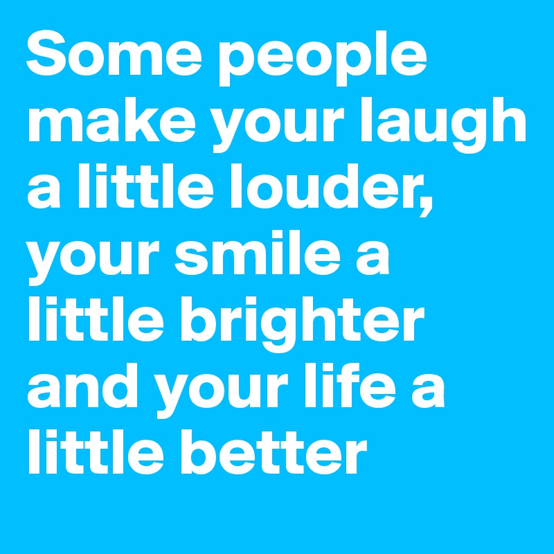 Some people make your laugh a little louder, your smile a little brighter and your life a little better