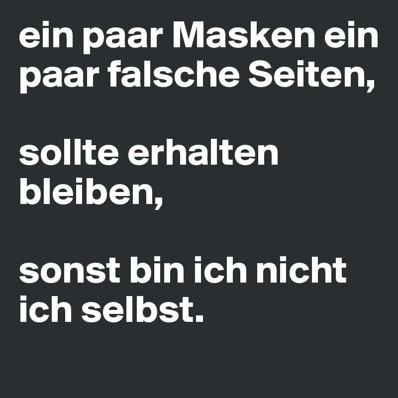 ein paar Masken ein paar falsche Seiten, 

sollte erhalten bleiben, 

sonst bin ich nicht ich selbst.