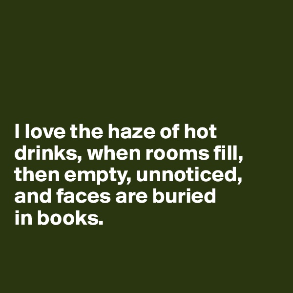 




I love the haze of hot drinks, when rooms fill, then empty, unnoticed, 
and faces are buried 
in books.

