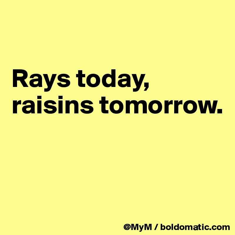 

Rays today, raisins tomorrow.


