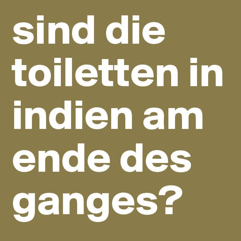 sind die toiletten in indien am ende des ganges?
