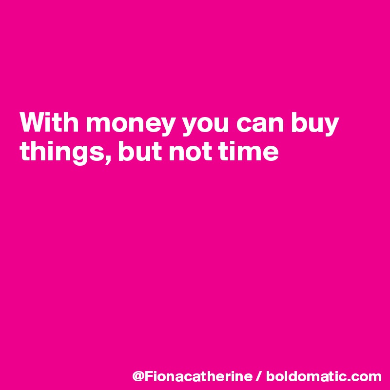 


With money you can buy
things, but not time






