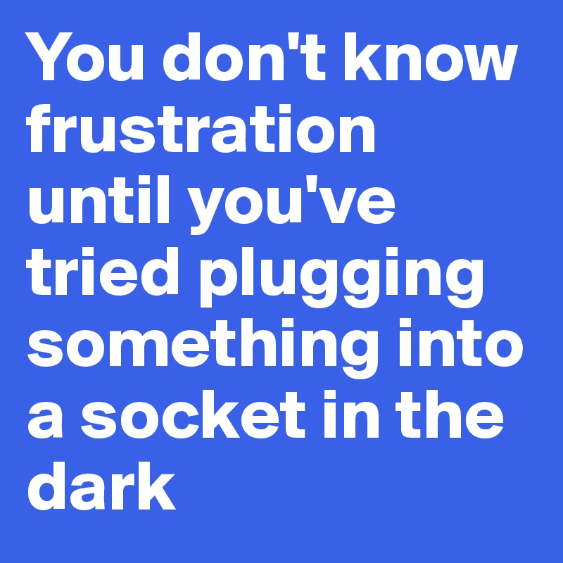 You don't know frustration until you've tried plugging something into a socket in the dark