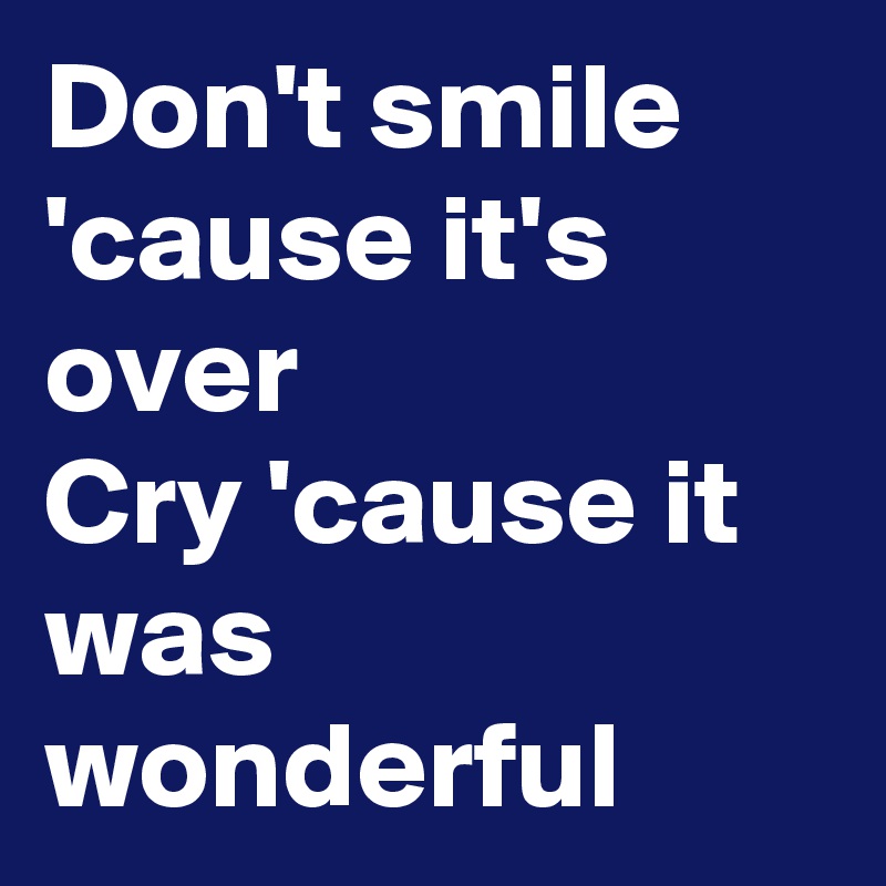 Don't smile 'cause it's over
Cry 'cause it was wonderful
