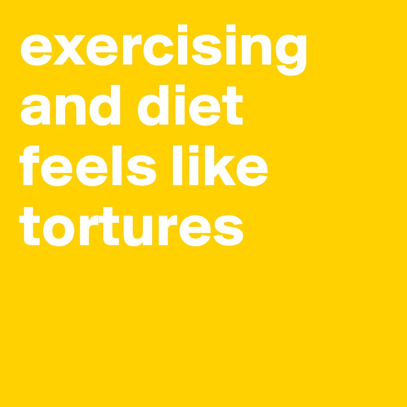 exercising and diet feels like tortures

