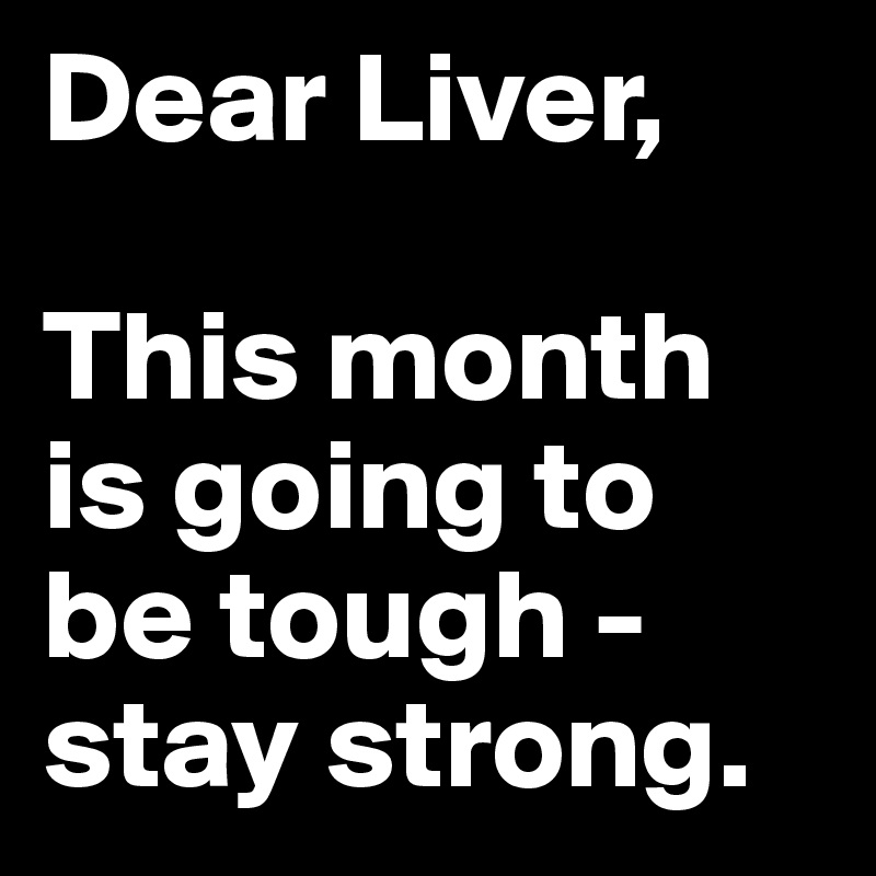 Dear Liver,

This month is going to be tough - stay strong.