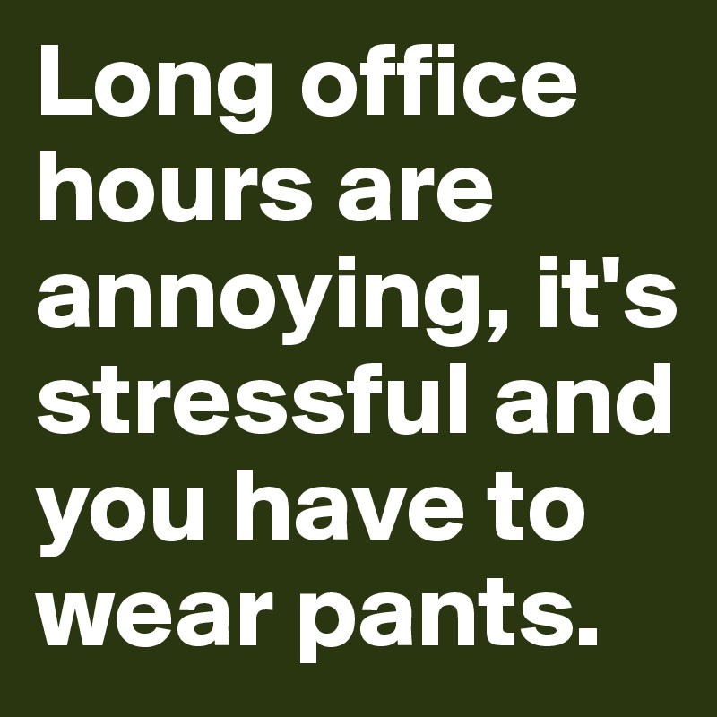 Long office hours are annoying, it's stressful and you have to wear pants.