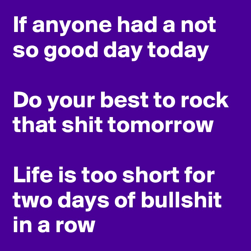 If anyone had a not so good day today

Do your best to rock that shit tomorrow

Life is too short for two days of bullshit in a row