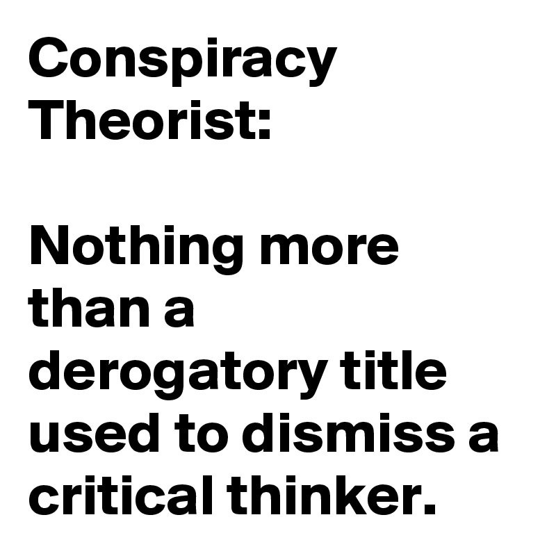 Conspiracy Theorist:

Nothing more than a  derogatory title used to dismiss a critical thinker.
