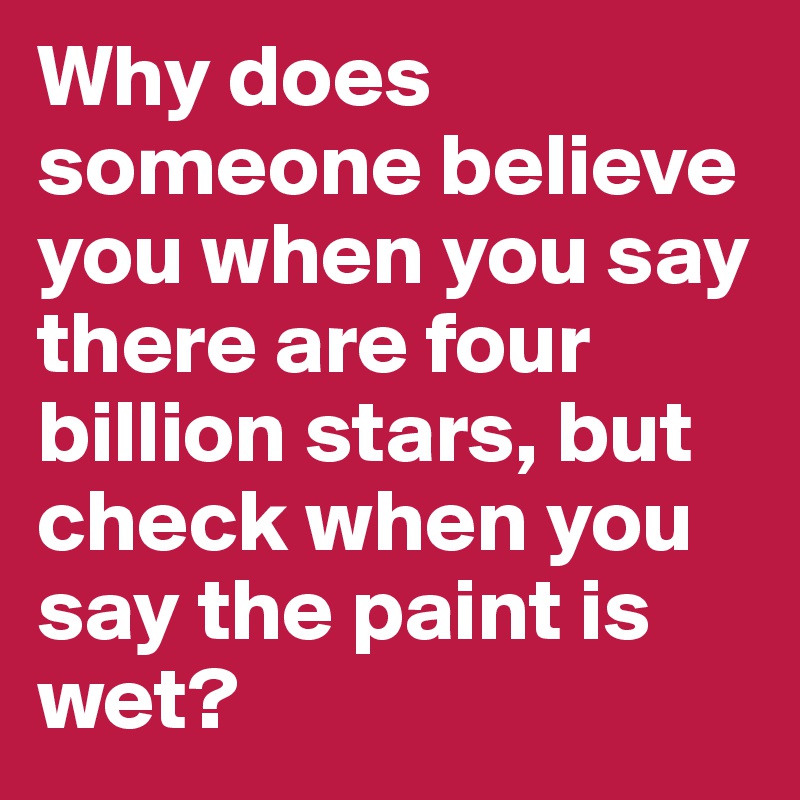 Why does someone believe you when you say there are four billion stars, but check when you say the paint is wet?