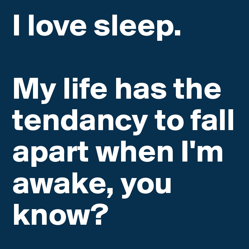 I love sleep. 

My life has the tendancy to fall apart when I'm awake, you know?
