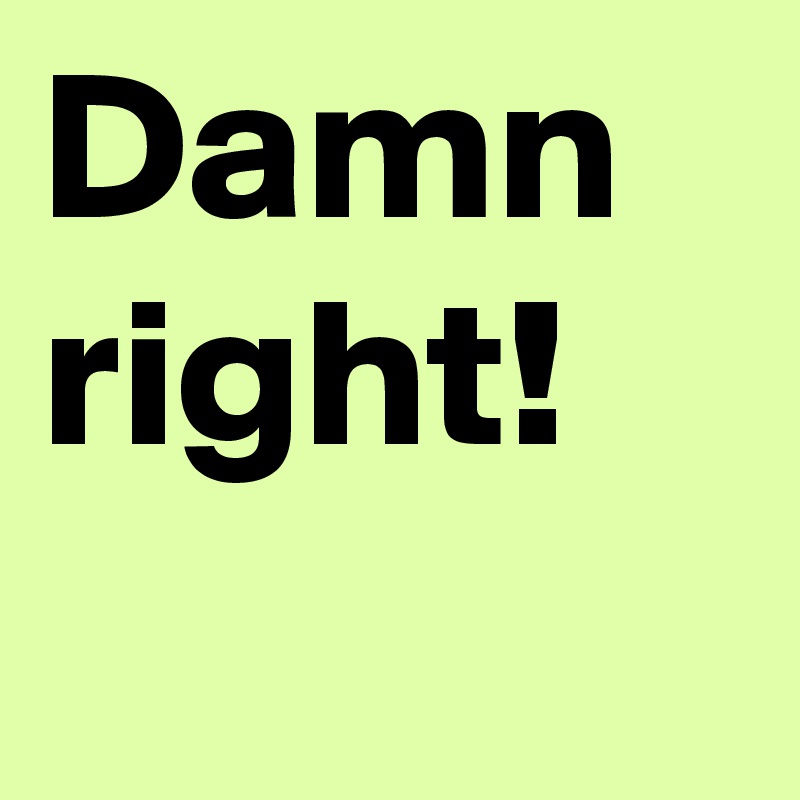 Damn right!
