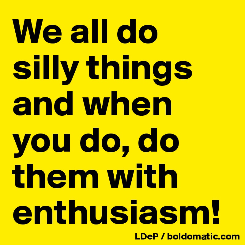 We all do silly things and when you do, do  them with enthusiasm!