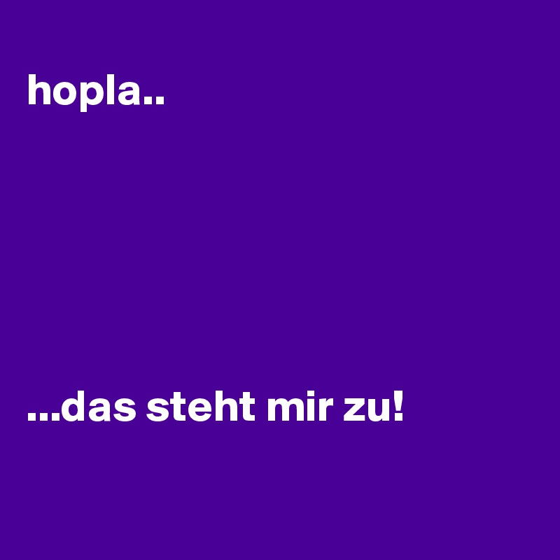 
hopla..






...das steht mir zu!             


