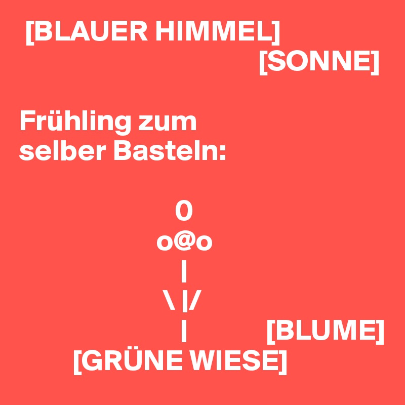  [BLAUER HIMMEL]
                                        [SONNE]

Frühling zum 
selber Basteln:

                          0
                       o@o    
                           |
                        \ |/
                           |             [BLUME]
         [GRÜNE WIESE]