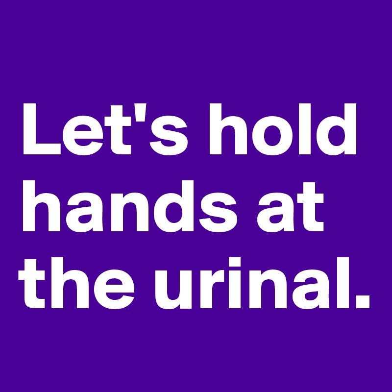 
Let's hold hands at the urinal.