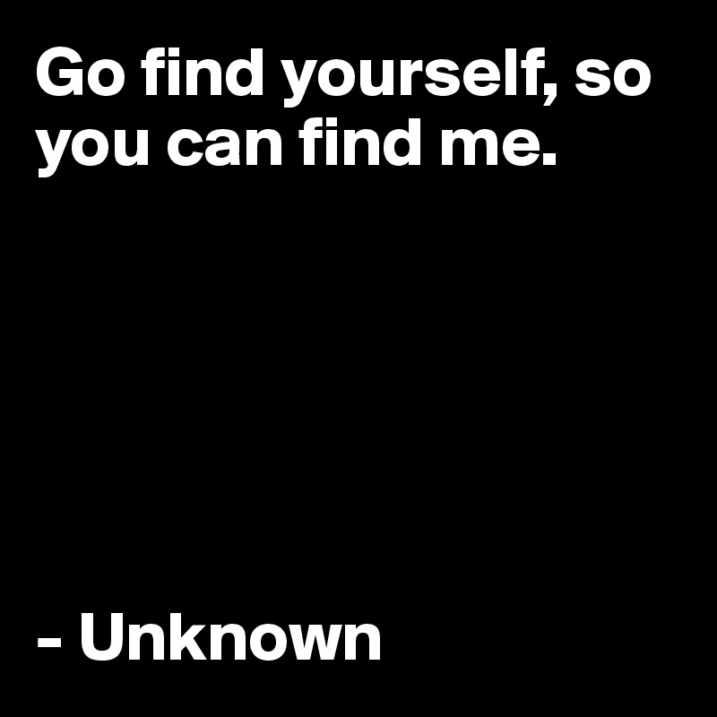 Go find yourself, so you can find me. 






- Unknown