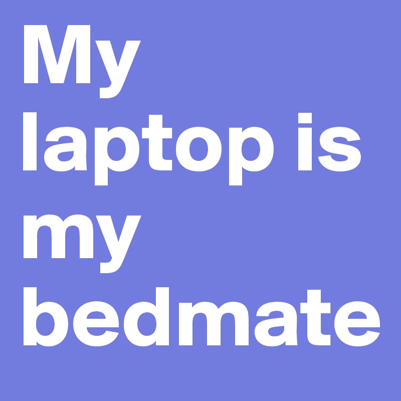 My laptop is my bedmate