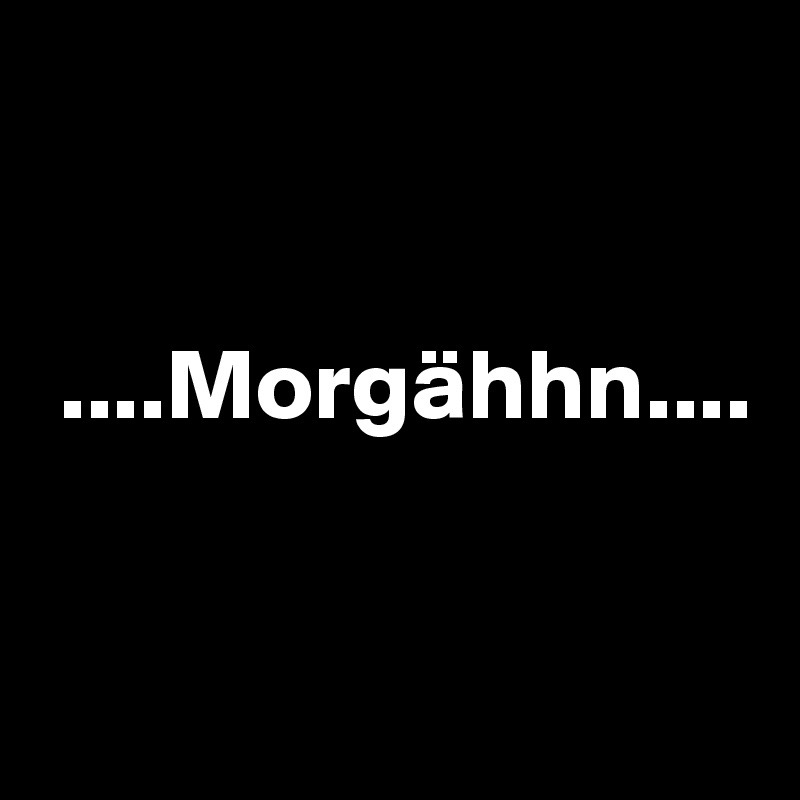      
                          

 ....Morgähhn....


