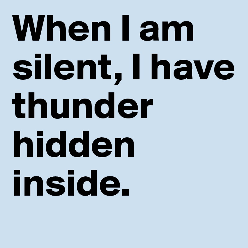 When I am silent, I have thunder hidden inside.