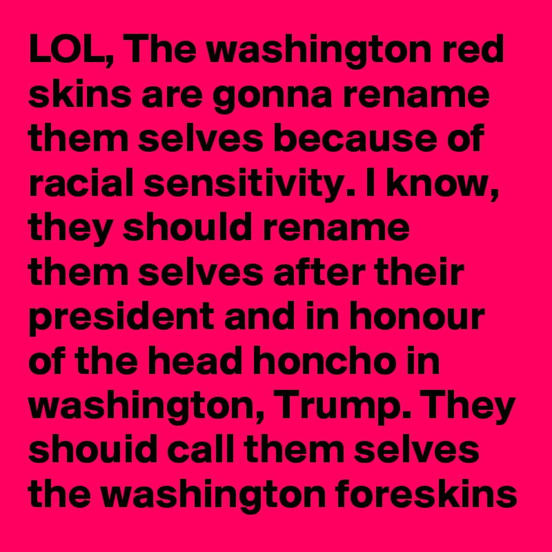 Lol The Washington Red Skins Are Gonna Rename Them Selves Because Of Racial Sensitivity I Know