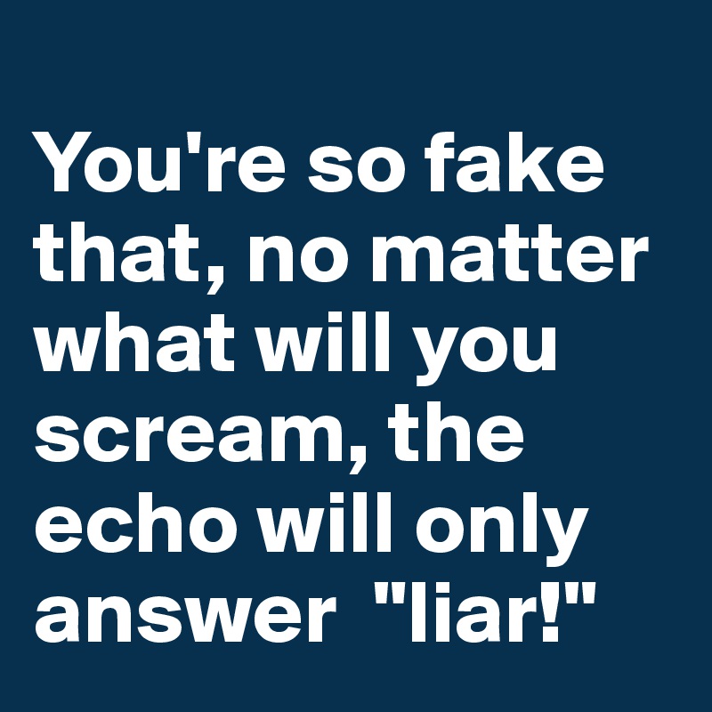 
You're so fake that, no matter what will you scream, the echo will only answer  "liar!"