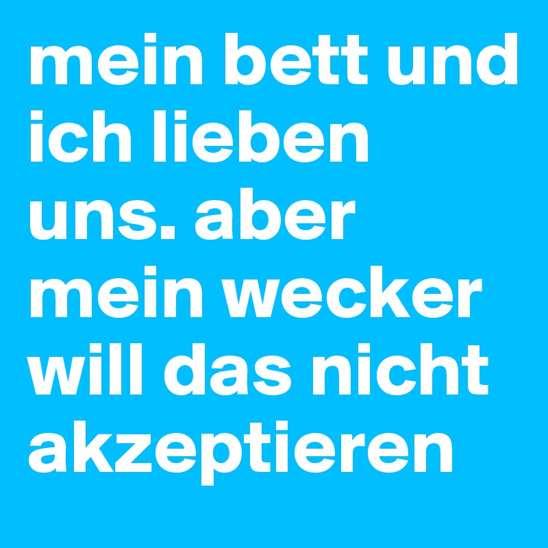 mein bett und ich lieben uns. aber mein wecker will das nicht akzeptieren