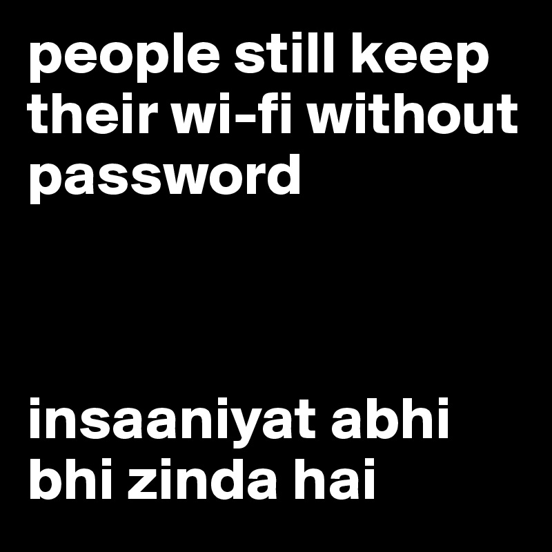 people still keep their wi-fi without password



insaaniyat abhi bhi zinda hai
