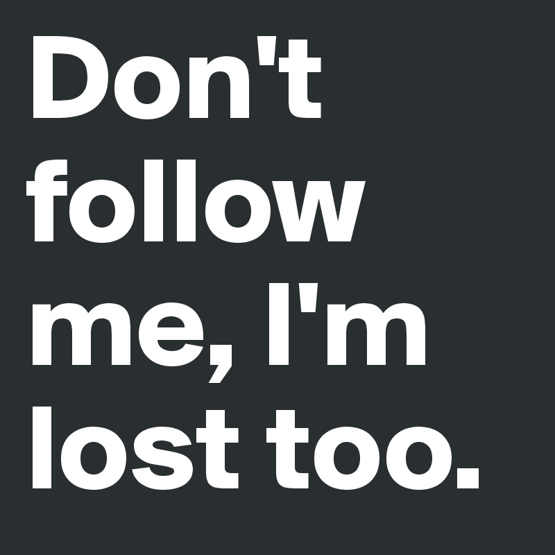 Don't follow me, I'm lost too.