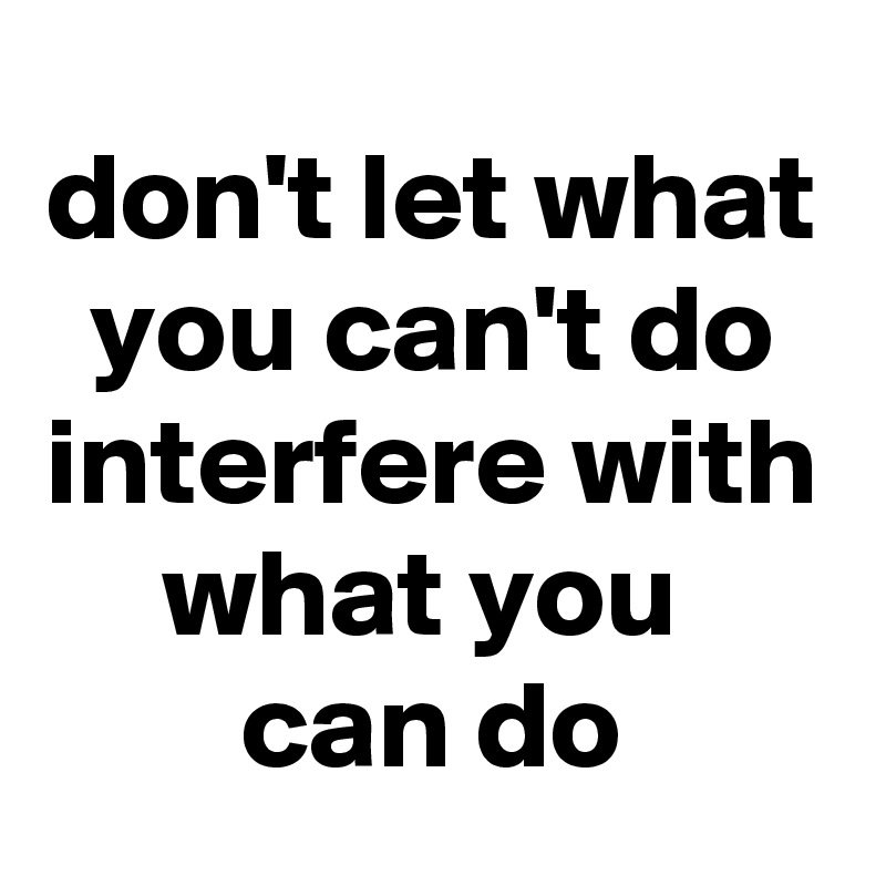 don't let what you can't do interfere with what you 
can do