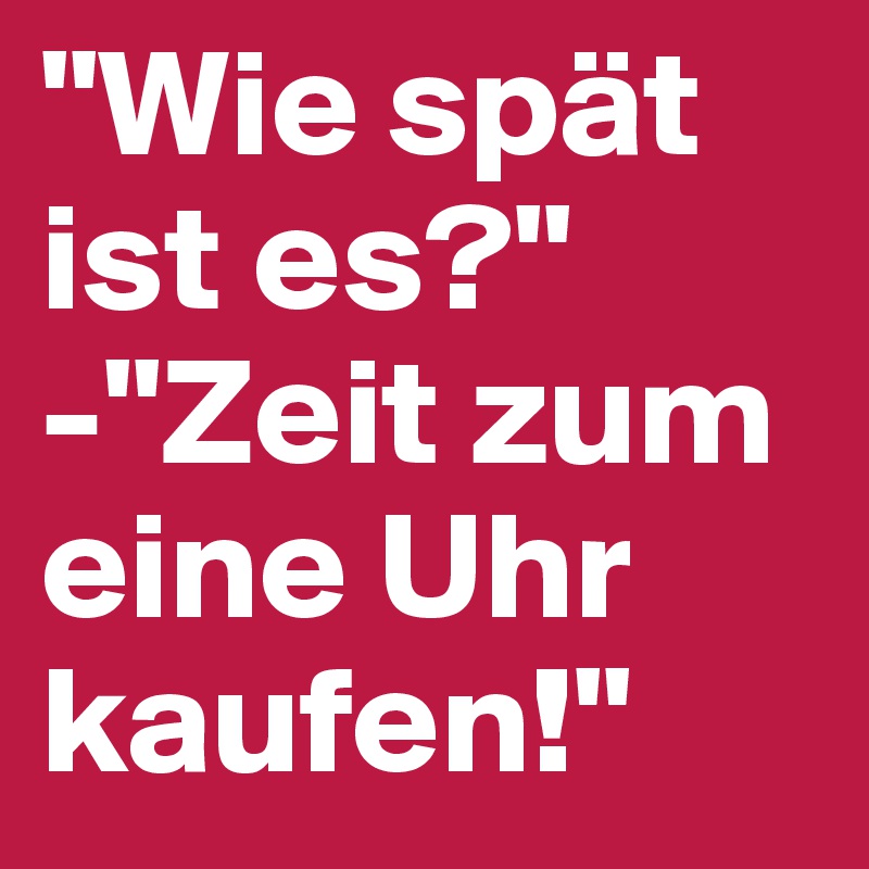 "Wie spät ist es?"
-"Zeit zum eine Uhr kaufen!"