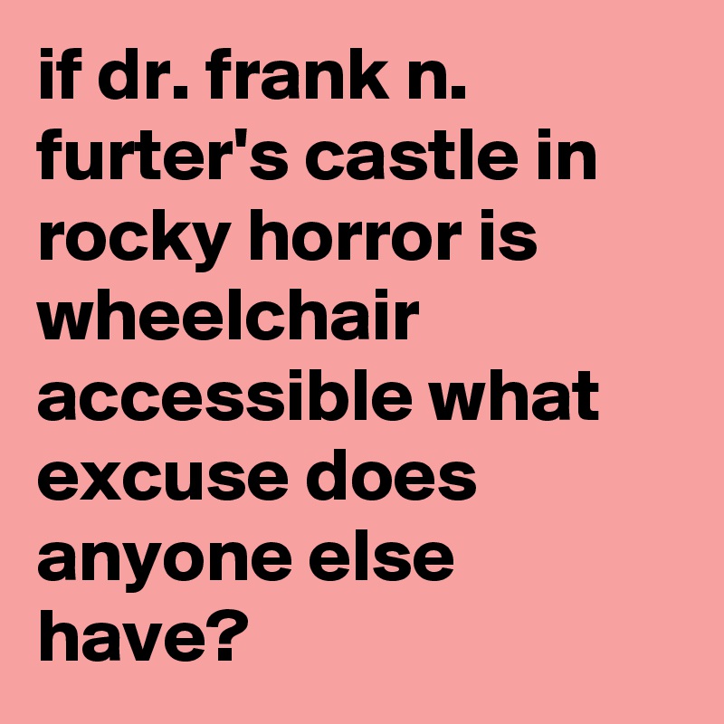if dr. frank n. furter's castle in rocky horror is wheelchair accessible what excuse does anyone else have?