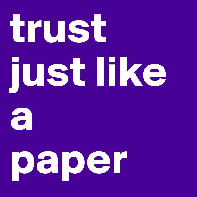 trust
just like a
paper