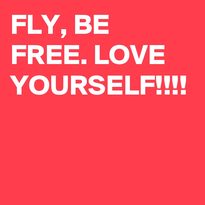 FLY, BE FREE. LOVE YOURSELF!!!!